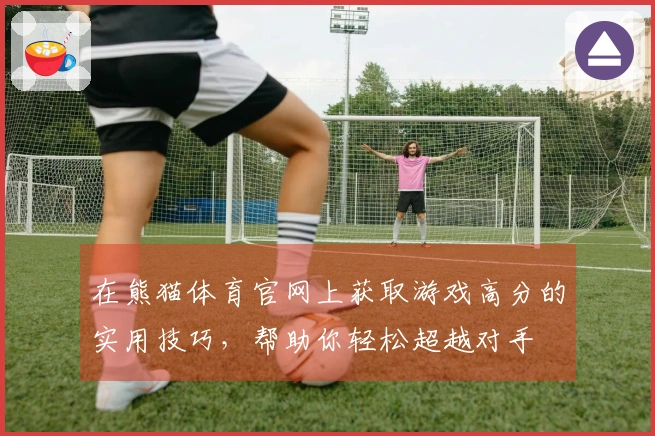 在熊猫体育官网上获取游戏高分的实用技巧，帮助你轻松超越对手