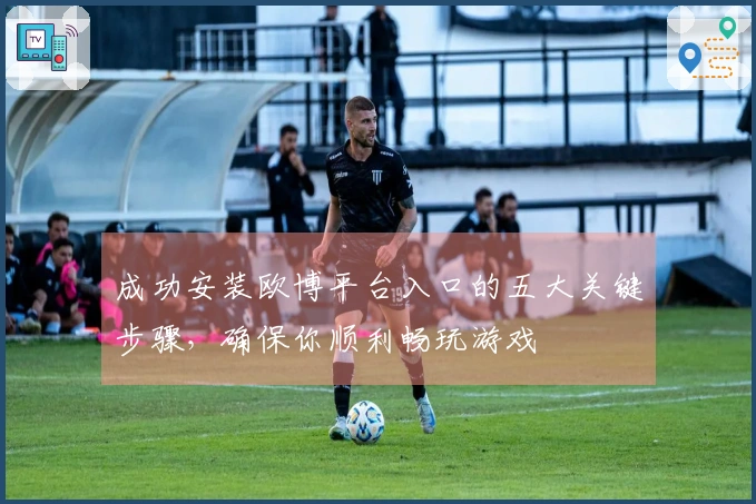 成功安装欧博平台入口的五大关键步骤，确保你顺利畅玩游戏