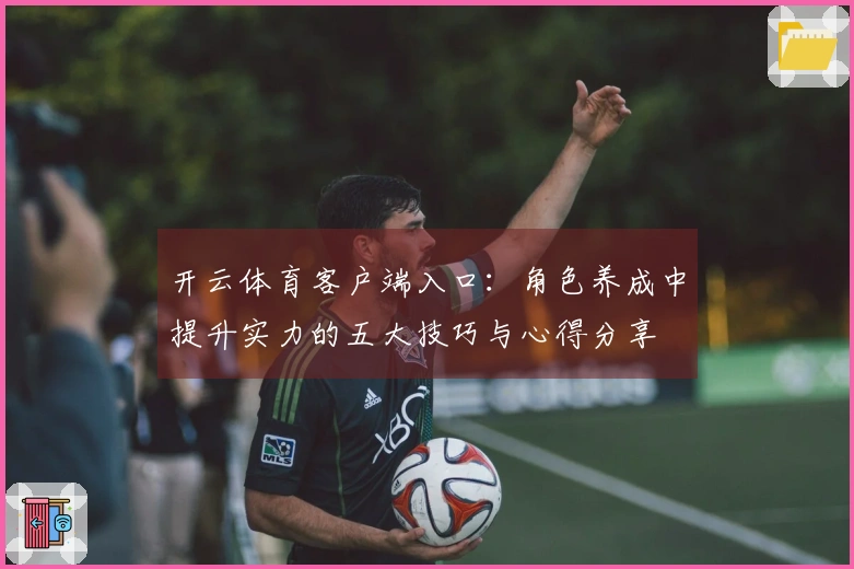 开云体育客户端入口：角色养成中提升实力的五大技巧与心得分享