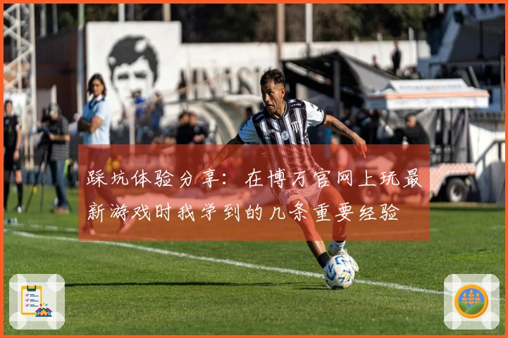 踩坑体验分享：在博万官网上玩最新游戏时我学到的几条重要经验