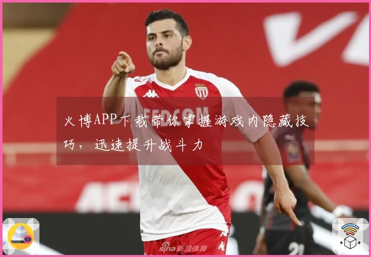火博APP下载带你掌握游戏内隐藏技巧，迅速提升战斗力