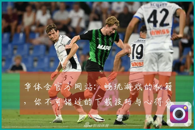 华体会官方网站：畅玩游戏的秘籍，你不可错过的下载技巧与心得分享