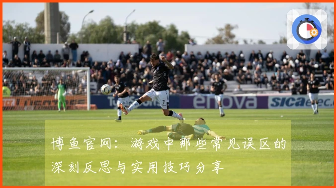 博鱼官网：游戏中那些常见误区的深刻反思与实用技巧分享