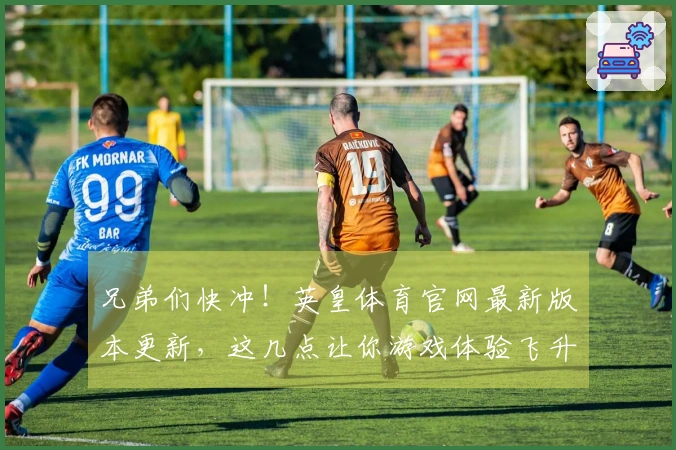 兄弟们快冲！英皇体育官网最新版本更新，这几点让你游戏体验飞升！