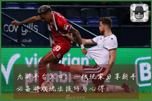 九游平台入口：一线玩家分享新手必备游戏玩法技巧与心得
