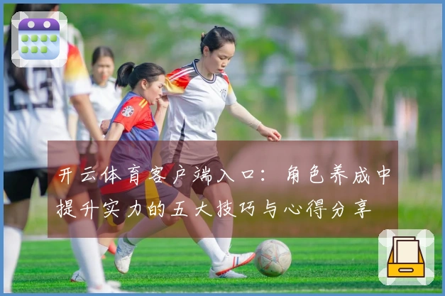 开云体育客户端入口：角色养成中提升实力的五大技巧与心得分享