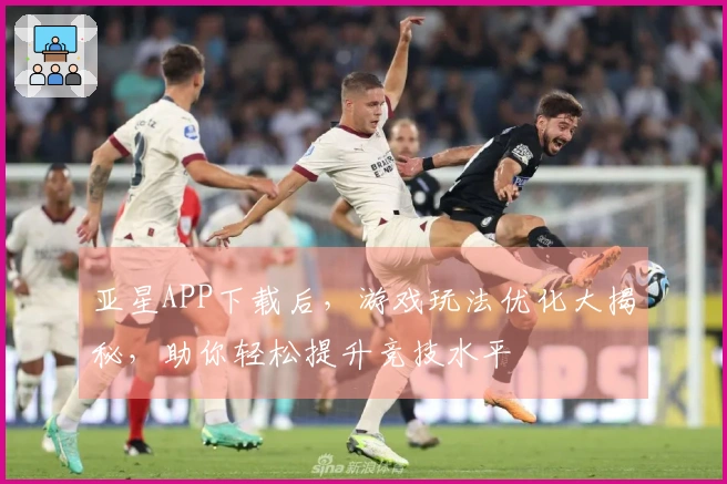 亚星APP下载后，游戏玩法优化大揭秘，助你轻松提升竞技水平