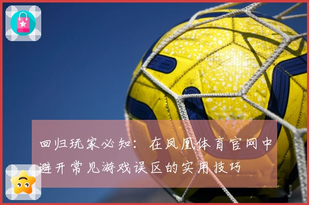 回归玩家必知：在凤凰体育官网中避开常见游戏误区的实用技巧