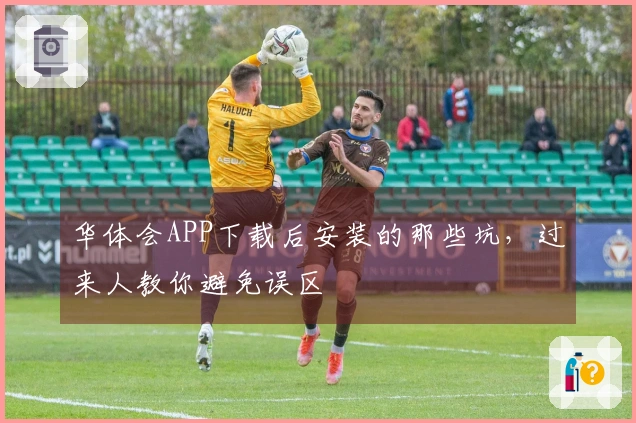 华体会APP下载后安装的那些坑,过来人教你避免误区