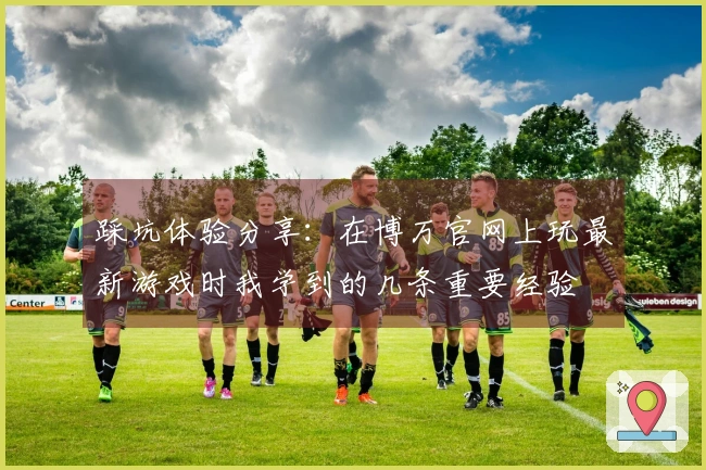 踩坑体验分享：在博万官网上玩最新游戏时我学到的几条重要经验