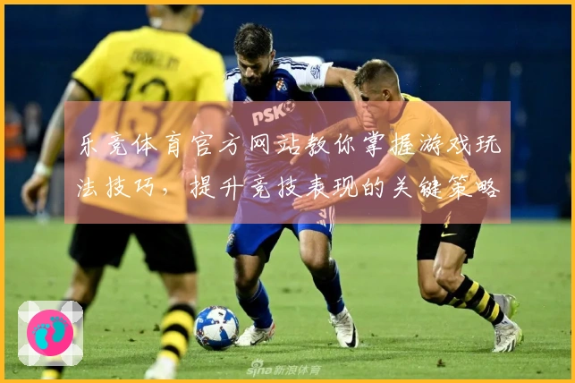 乐竞体育官方网站教你掌握游戏玩法技巧，提升竞技表现的关键策略