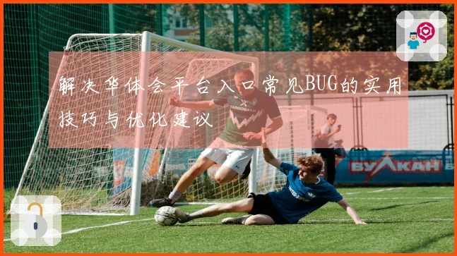 解决华体会平台入口常见BUG的实用技巧与优化建议