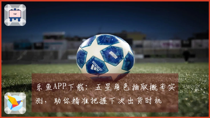 乐鱼APP下载：五星角色抽取概率实测，助你精准把握下次出货时机