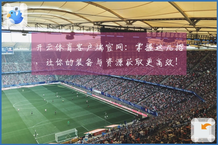 开云体育客户端官网：掌握这几招，让你的装备与资源获取更高效！