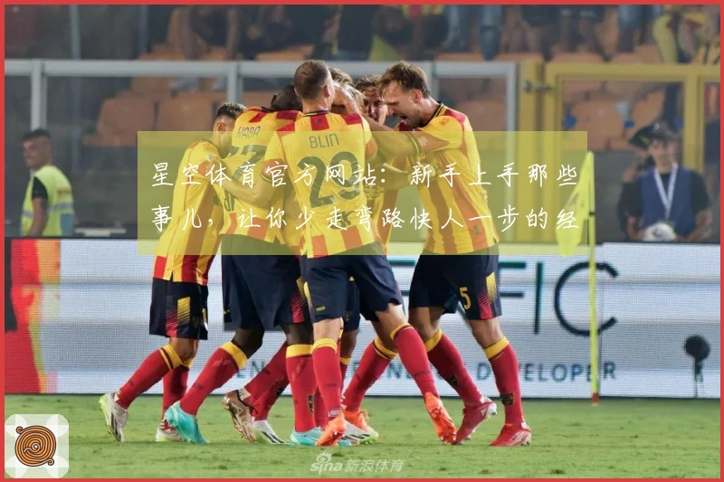星空体育官方网站：新手上手那些事儿，让你少走弯路快人一步的经验分享