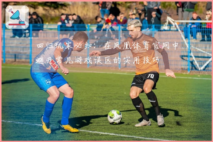 回归玩家必知：在凤凰体育官网中避开常见游戏误区的实用技巧