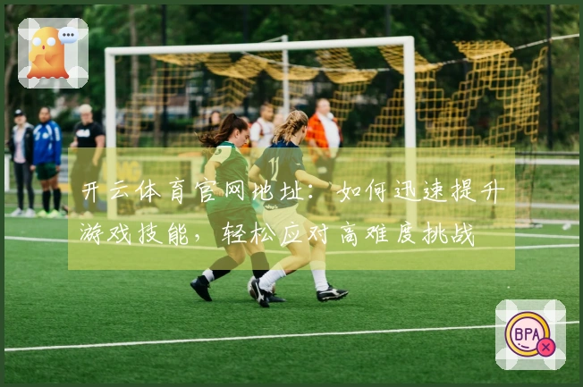 开云体育官网地址：如何迅速提升游戏技能，轻松应对高难度挑战