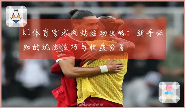 k1体育官方网站活动攻略：新手必知的玩法技巧与收益分享