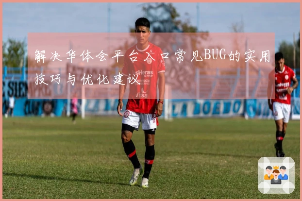 解决华体会平台入口常见BUG的实用技巧与优化建议