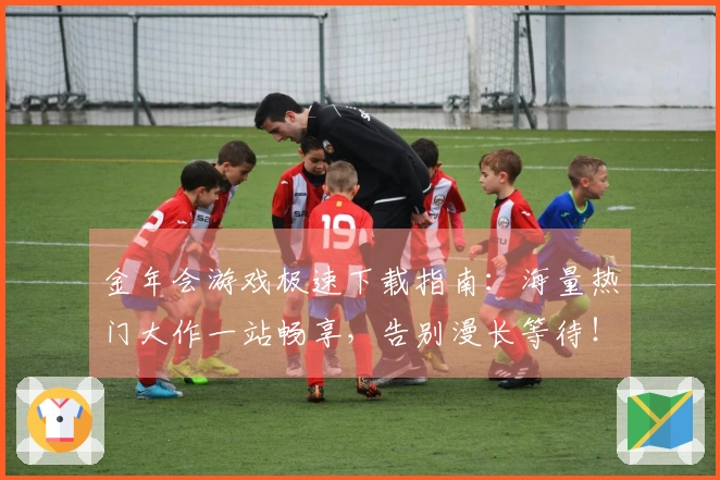 金年会游戏极速下载指南：海量热门大作一站畅享，告别漫长等待！