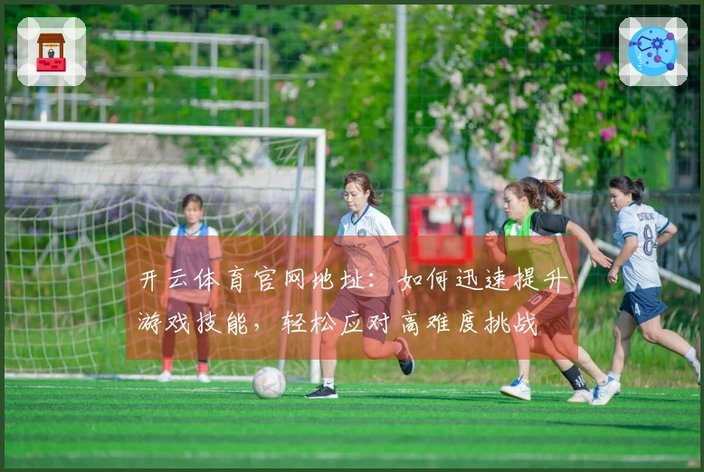 开云体育官网地址：如何迅速提升游戏技能，轻松应对高难度挑战