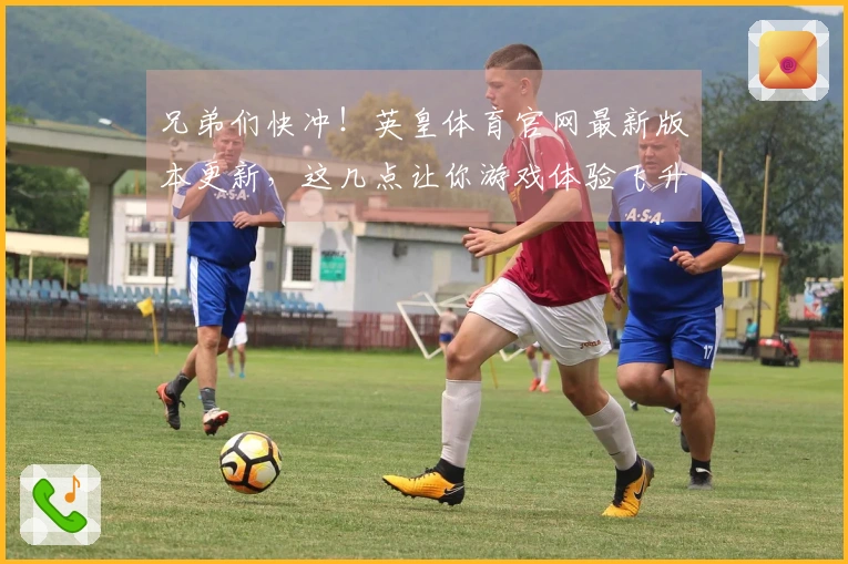 兄弟们快冲！英皇体育官网最新版本更新，这几点让你游戏体验飞升！